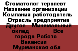 Стоматолог терапевт › Название организации ­ Компания-работодатель › Отрасль предприятия ­ Другое › Минимальный оклад ­ 20 000 - Все города Работа » Вакансии   . Мурманская обл.,Мончегорск г.